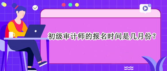 初級審計師的報名時間是幾月份？