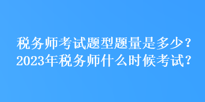 稅務師考試題型題量是多少？2023年稅務師什么時候考試？
