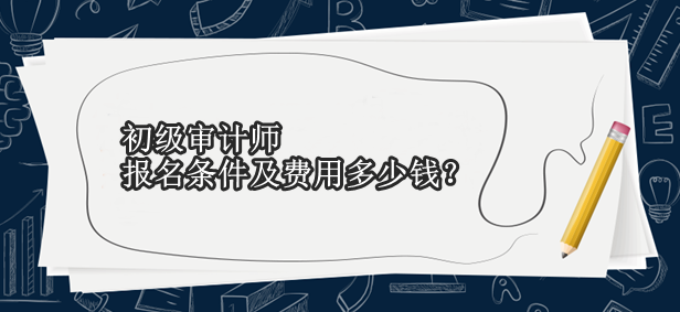 初級審計師報名條件及費用多少錢？