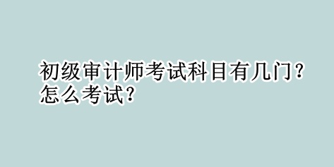 初級審計師考試科目有幾門？怎么考試？