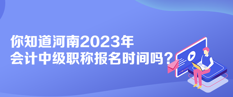 你知道河南2023年會(huì)計(jì)中級職稱報(bào)名時(shí)間嗎？