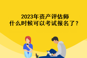 2023年資產評估師什么時候可以考試報名了？