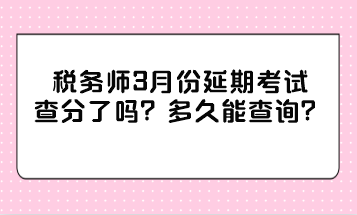 稅務(wù)師3月份延期考試查分了嗎？多久能查詢？