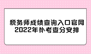 稅務師成績查詢入口官網2022年補考查分安排