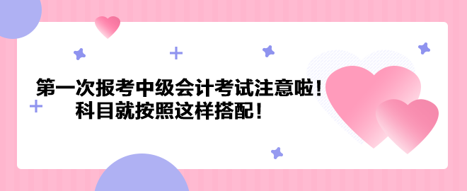 第一次報考中級會計考試注意啦！科目就按照這樣搭配！