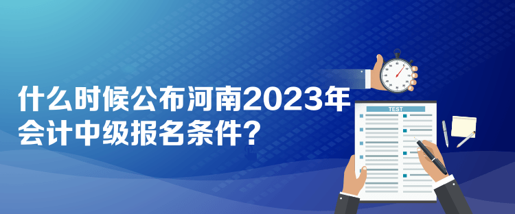 什么時候公布河南2023年會計中級報名條件？