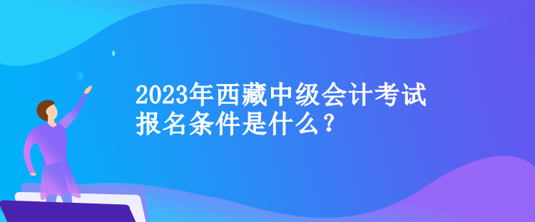 2023年西藏中級會計考試報名條件是什么？