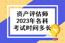 資產評估師2023年各科考試時間多長啊？