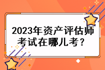 2023年資產(chǎn)評估師考試在哪兒考？