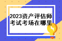 2023年資產(chǎn)評估師考試考場在哪里？