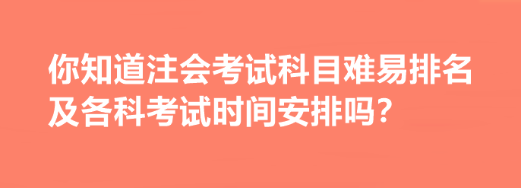 你知道注會考試科目難易排名及各科考試時間安排嗎？
