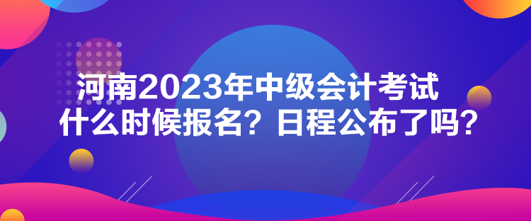 河南2023年中級會計考試什么時候報名？日程公布了嗎？