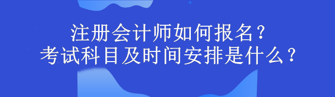 注冊會計師如何報名？考試科目及時間安排是什么？