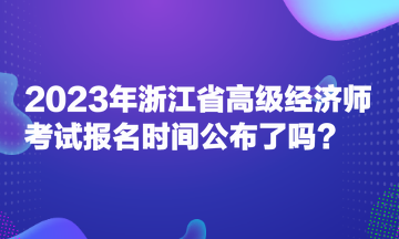 2023年浙江省高級經濟師考試報名時間公布了嗎？