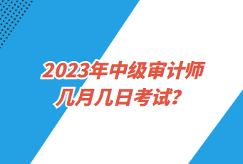 2023年中級審計師幾月幾日考試？