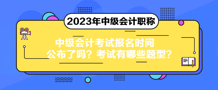 中級會計考試報名時間公布了嗎？考試有哪些題型？