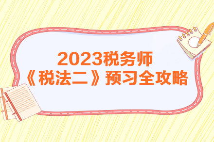 2023年稅務(wù)師《稅法二》預習全攻略