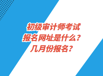 初級審計師考試報名網址是什么？幾月份報名？