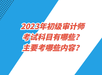 2023年初級(jí)審計(jì)師考試科目有哪些？主要考哪些內(nèi)容？