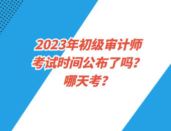2023年初級審計師考試時間公布了嗎？哪天考？
