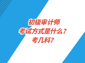 初級審計師考試方式是什么？考幾科？