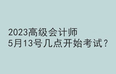 2023高級(jí)會(huì)計(jì)師5月13號(hào)幾點(diǎn)開(kāi)始考試？