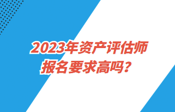 2023年資產評估師報名要求高嗎？
