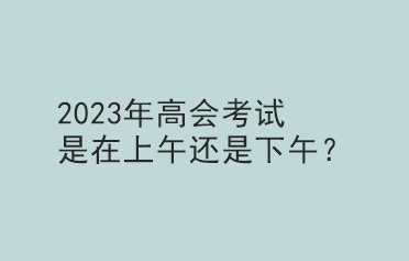 2023年高會考試是在上午還是下午？