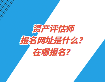 資產評估師報名網址是什么？在哪報名？