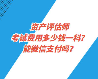 資產(chǎn)評估師考試費用多少錢一科？能微信支付嗎？