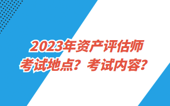 2023年資產評估師考試地點？考試內容？