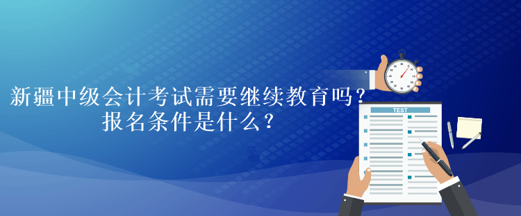 新疆中級會計考試需要繼續教育嗎？報名條件是什么？