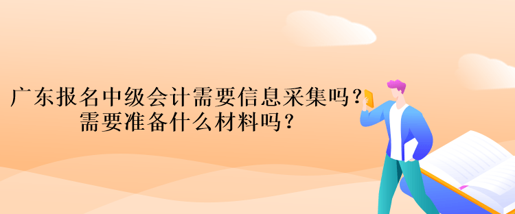 廣東報(bào)名中級(jí)會(huì)計(jì)考試需要信息采集嗎？需要準(zhǔn)備什么材料嗎？