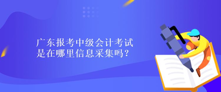 廣東報考中級會計考試是在哪里信息采集嗎？