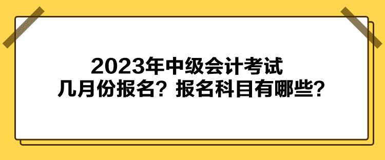 2023年中級會計考試幾月份報名？報名科目有哪些？