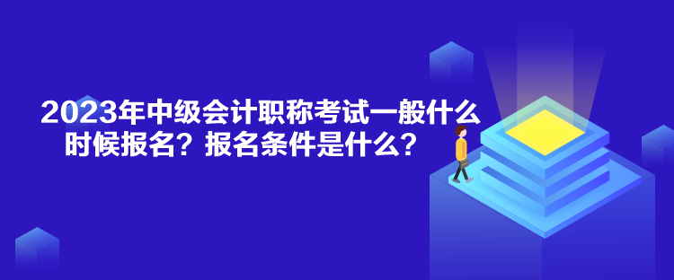 2023年中級會計職稱考試一般什么時候報名？報名條件是什么？