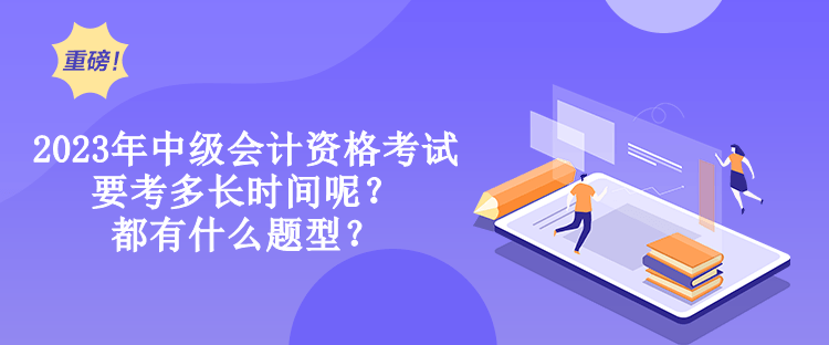 2023年中級會計資格考試要考多長時間呢？都有什么題型？