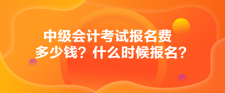 中級會計考試報名費多少錢？什么時候報名？