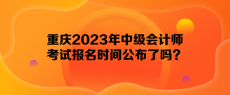 重慶2023年中級會計師考試報名時間公布了嗎？