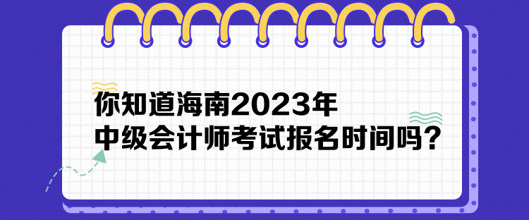 你知道海南2023年中級會計師考試報名時間嗎？