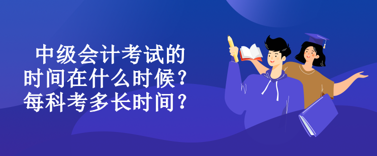 中級會計(jì)考試的時(shí)間在什么時(shí)候？每科考多長時(shí)間？