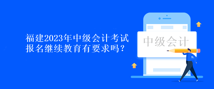 福建2023年中級會計考試報名繼續教育有要求嗎？