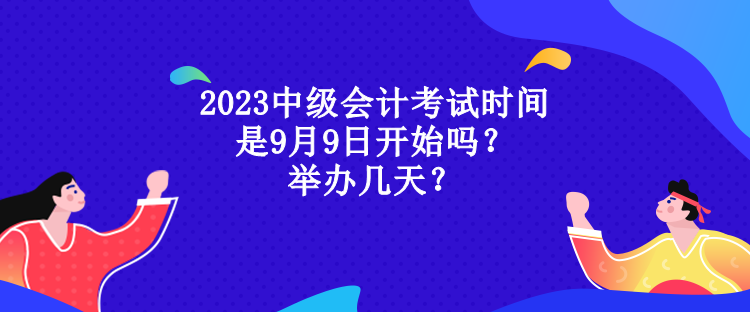 2023中級會計考試時間是9月9日開始嗎？舉辦幾天？