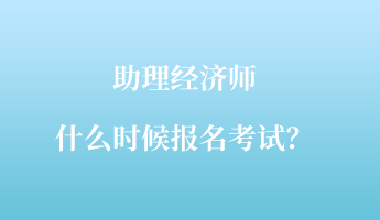 助理經濟師什么時候報名考試？