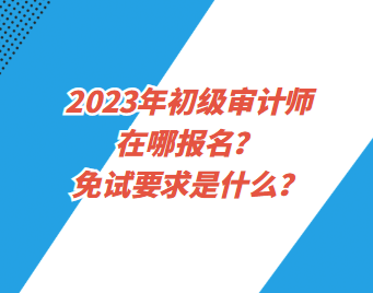 2023年初級審計師在哪報名？免試要求是什么？