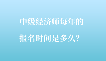 中級經濟師每年的報名時間是多久？
