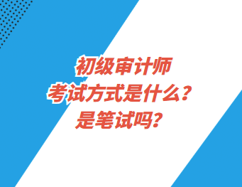 初級審計師考試方式是什么？是筆試嗎？
