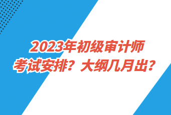 2023年初級審計師考試安排？大綱幾月出？