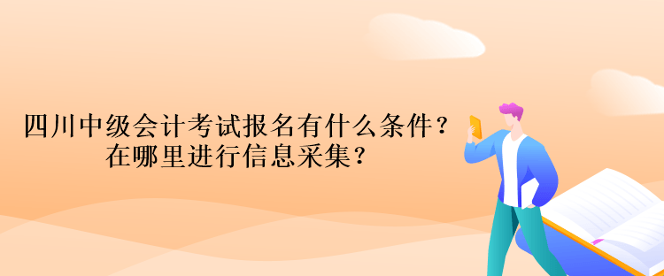 四川中級會計考試報名有什么條件？在哪里進行信息采集？