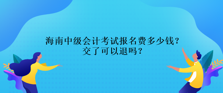 海南中級會計考試報名費多少錢？交了可以退嗎？